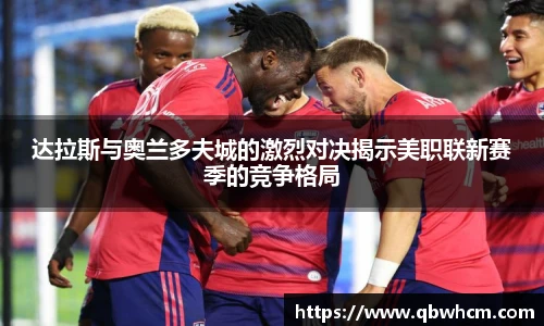 达拉斯与奥兰多夫城的激烈对决揭示美职联新赛季的竞争格局
