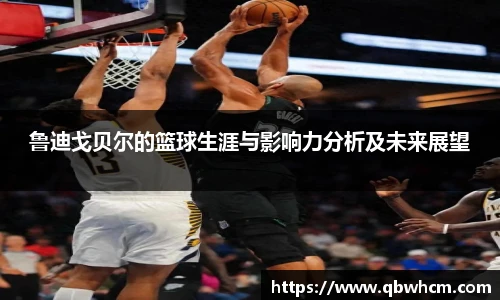 鲁迪戈贝尔的篮球生涯与影响力分析及未来展望