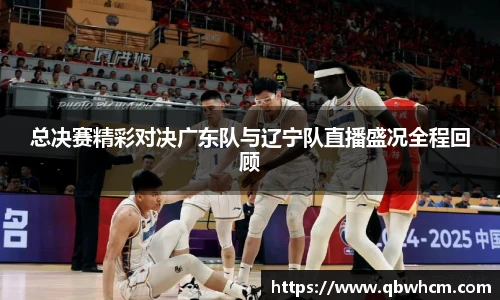 总决赛精彩对决广东队与辽宁队直播盛况全程回顾