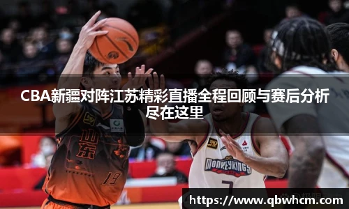 CBA新疆对阵江苏精彩直播全程回顾与赛后分析尽在这里