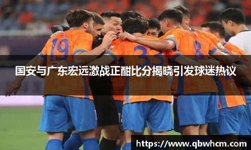 国安与广东宏远激战正酣比分揭晓引发球迷热议