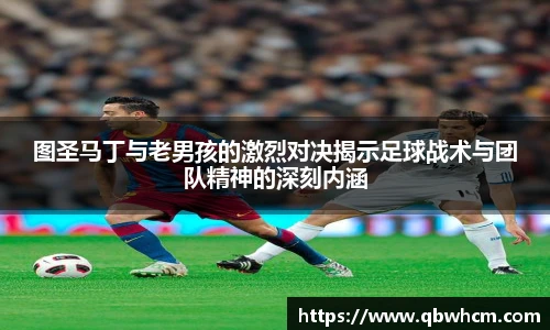 图圣马丁与老男孩的激烈对决揭示足球战术与团队精神的深刻内涵