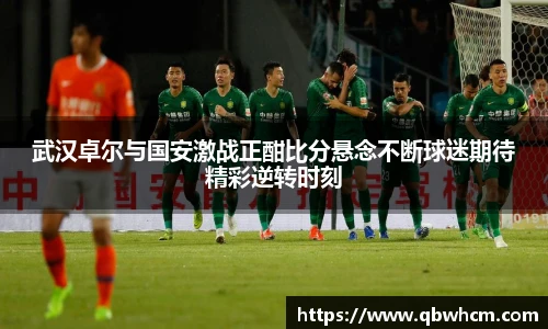 武汉卓尔与国安激战正酣比分悬念不断球迷期待精彩逆转时刻