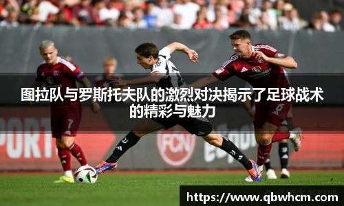 图拉队与罗斯托夫队的激烈对决揭示了足球战术的精彩与魅力
